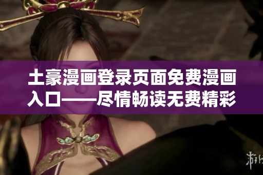土豪漫畫登錄頁(yè)面免費(fèi)漫畫入口——盡情暢讀無(wú)費(fèi)精彩漫畫