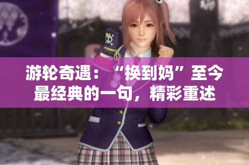 游輪奇遇：“換到媽”至今最經(jīng)典的一句，精彩重述