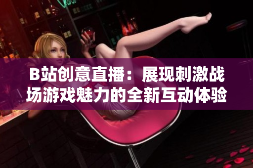 B站創(chuàng)意直播：展現(xiàn)刺激戰(zhàn)場(chǎng)游戲魅力的全新互動(dòng)體驗(yàn)