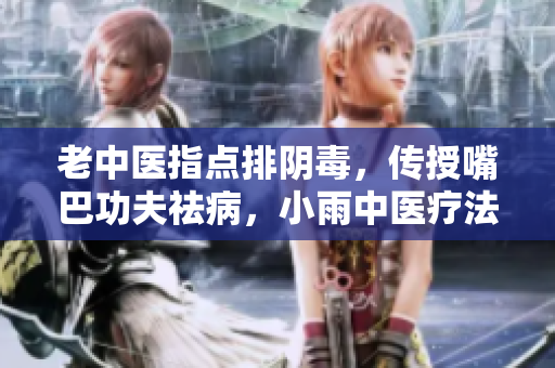 老中醫(yī)指點(diǎn)排陰毒，傳授嘴巴功夫祛病，小雨中醫(yī)療法效驗(yàn)淋漓