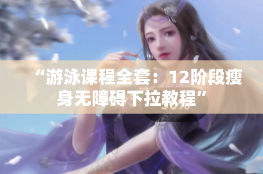 “游泳課程全套：12階段瘦身無(wú)障礙下拉教程”