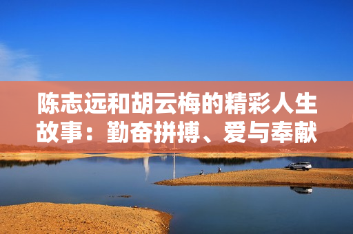 陳志遠(yuǎn)和胡云梅的精彩人生故事：勤奮拼搏、愛(ài)與奉獻(xiàn) 續(xù)寫 