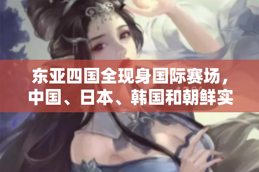 東亞四國(guó)全現(xiàn)身國(guó)際賽場(chǎng)，中國(guó)、日本、韓國(guó)和朝鮮實(shí)現(xiàn)晉級(jí)