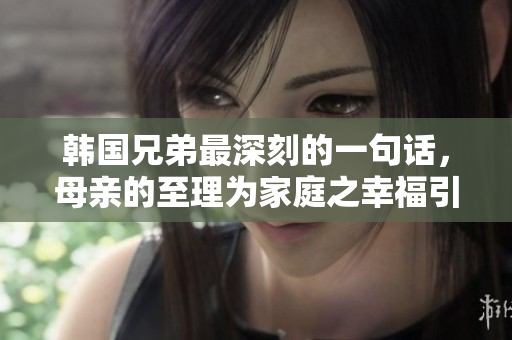 韓國兄弟最深刻的一句話，母親的至理為家庭之幸福引起思考
