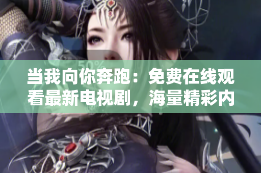 當我向你奔跑：免費在線觀看最新電視劇，海量精彩內(nèi)容等你來看！