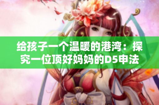 給孩子一個(gè)溫暖的港灣：探究一位頂好媽媽的D5申法