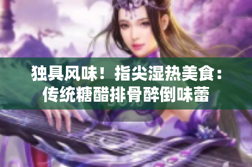 獨(dú)具風(fēng)味！指尖濕熱美食：傳統(tǒng)糖醋排骨醉倒味蕾