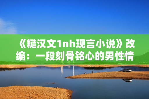 《糙漢文1nh現(xiàn)言小說(shuō)》改編：一段刻骨銘心的男性情感故事