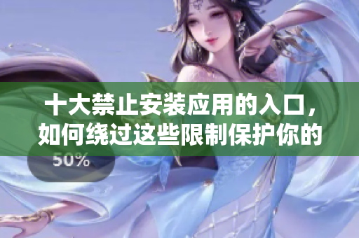 十大禁止安裝應(yīng)用的入口，如何繞過這些限制保護(hù)你的設(shè)備和數(shù)據(jù)