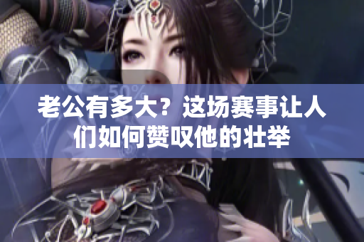 老公有多大？這場(chǎng)賽事讓人們?nèi)绾钨潎@他的壯舉