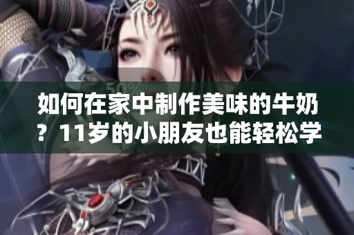 如何在家中制作美味的牛奶？11歲的小朋友也能輕松學(xué)會(huì)！