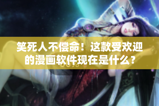 笑死人不償命！這款受歡迎的漫畫軟件現(xiàn)在是什么？