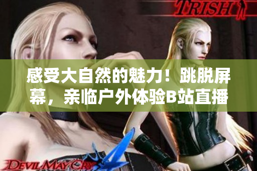 感受大自然的魅力！跳脫屏幕，親臨戶外體驗(yàn)B站直播間