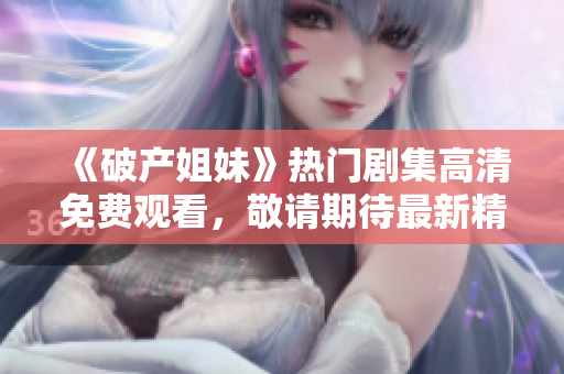 《破產(chǎn)姐妹》熱門劇集高清免費(fèi)觀看，敬請期待最新精彩劇情！