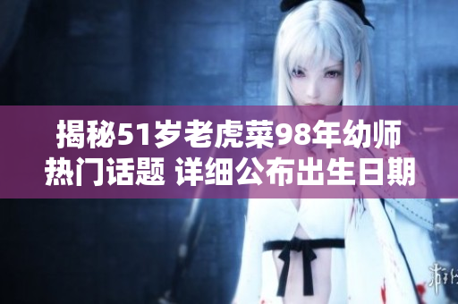揭秘51歲老虎菜98年幼師熱門話題 詳細(xì)公布出生日期
