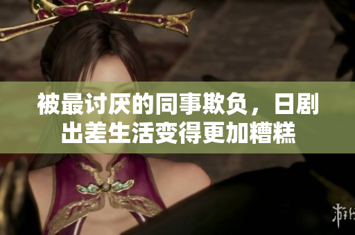被最討厭的同事欺負(fù)，日劇出差生活變得更加糟糕