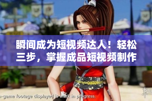 瞬間成為短視頻達(dá)人！輕松三步，掌握成品短視頻制作技巧