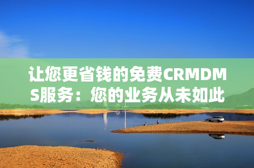 讓您更省錢(qián)的免費(fèi)CRMDMS服務(wù)：您的業(yè)務(wù)從未如此高效
