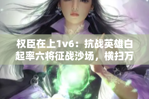 權(quán)臣在上1v6：抗戰(zhàn)英雄白起率六將征戰(zhàn)沙場(chǎng)，橫掃萬(wàn)軍獨(dú)領(lǐng)風(fēng)騷