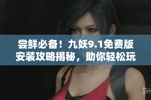 嘗鮮必備！九妖9.1免費(fèi)版安裝攻略揭秘，助你輕松玩轉(zhuǎn)新版應(yīng)用