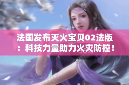 法國發(fā)布滅火寶貝02法版：科技力量助力火災(zāi)防控！