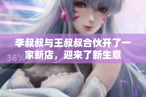 李叔叔與王叔叔合伙開(kāi)了一家新店，迎來(lái)了新生意
