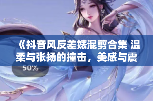 《抖音風反差婊混剪合集 溫柔與張揚的撞擊，美感與震撼的碰撞》