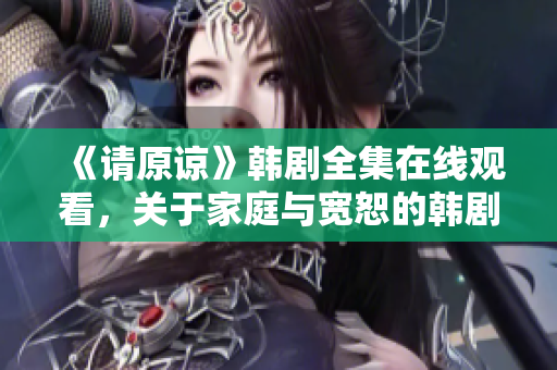《請原諒》韓劇全集在線觀看，關于家庭與寬恕的韓劇推薦