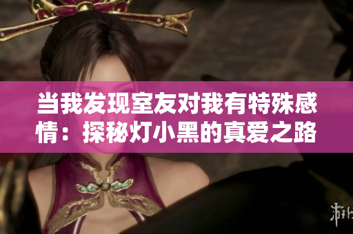 當我發(fā)現(xiàn)室友對我有特殊感情：探秘燈小黑的真愛之路