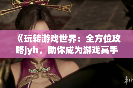 《玩轉(zhuǎn)游戲世界：全方位攻略jyh，助你成為游戲高手》