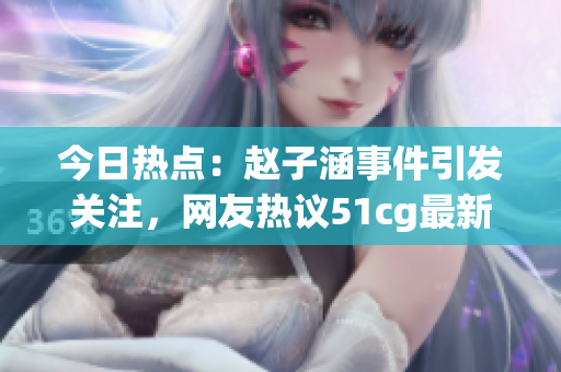 今日熱點：趙子涵事件引發(fā)關注，網(wǎng)友熱議51cg最新動向