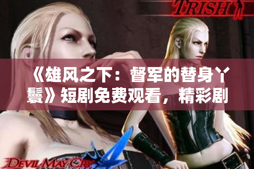 《雄風之下：督軍的替身丫鬟》短劇免費觀看，精彩劇情即刻呈現(xiàn)