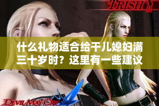 什么禮物適合給干兒媳婦滿三十歲時？這里有一些建議