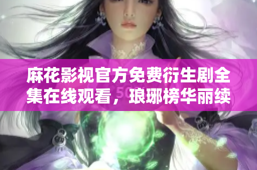 麻花影視官方免費(fèi)衍生劇全集在線觀看，瑯琊榜華麗續(xù)章高清免費(fèi)播放!
