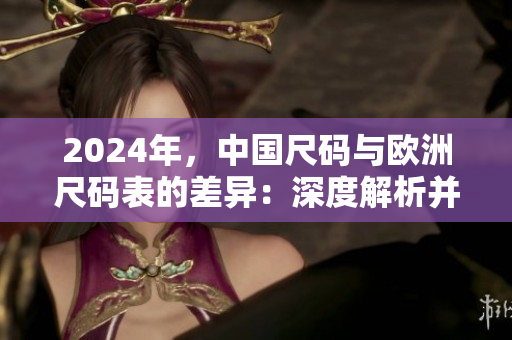 2024年，中國(guó)尺碼與歐洲尺碼表的差異：深度解析并帶來(lái)的影響