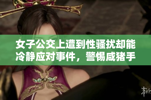 女子公交上遭到性騷擾卻能冷靜應(yīng)對(duì)事件，警惕咸豬手行為。
