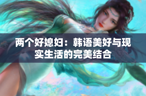 兩個(gè)好媳婦：韓語(yǔ)美好與現(xiàn)實(shí)生活的完美結(jié)合