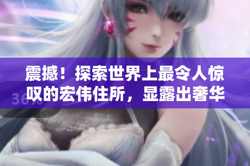 震撼！探索世界上最令人驚嘆的宏偉住所，顯露出奢華的氣息