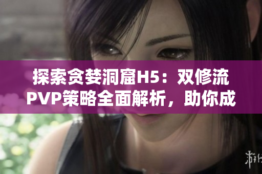 探索貪婪洞窟H5：雙修流PVP策略全面解析，助你成為頂尖玩家