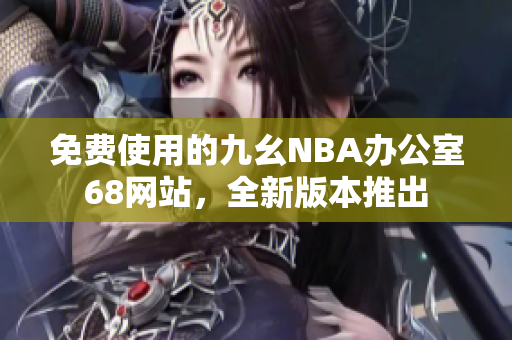免費(fèi)使用的九幺NBA辦公室68網(wǎng)站，全新版本推出