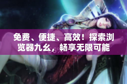 免費(fèi)、便捷、高效！探索瀏覽器九幺，暢享無限可能
