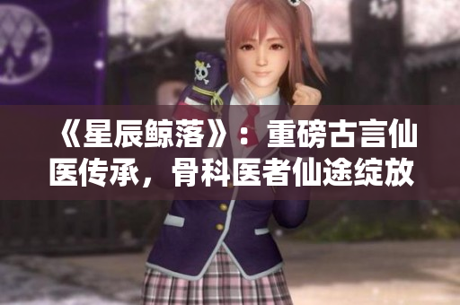《星辰鯨落》：重磅古言仙醫(yī)傳承，骨科醫(yī)者仙途綻放