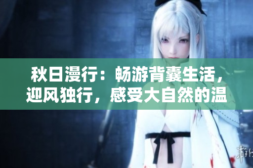 秋日漫行：暢游背囊生活，迎風(fēng)獨(dú)行，感受大自然的溫暖和包容