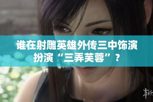 誰在射雕英雄外傳三中飾演扮演“三弄芙蓉”？