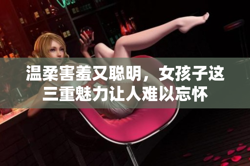 溫柔害羞又聰明，女孩子這三重魅力讓人難以忘懷