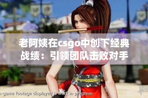 老阿姨在csgo中創(chuàng)下經(jīng)典戰(zhàn)績：引領(lǐng)團(tuán)隊(duì)擊敗對手