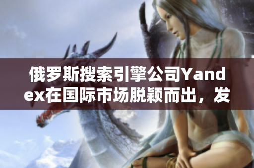 俄羅斯搜索引擎公司Yandex在國際市場脫穎而出，發(fā)展迅速