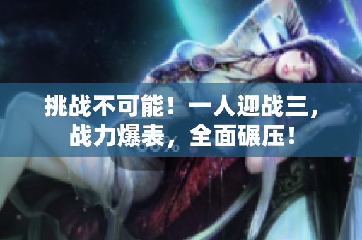 挑戰(zhàn)不可能！一人迎戰(zhàn)三，戰(zhàn)力爆表，全面碾壓！