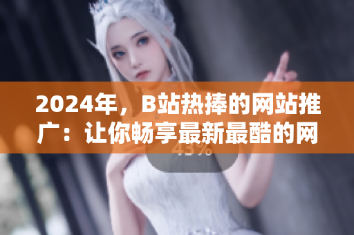 2024年，B站熱捧的網(wǎng)站推廣：讓你暢享最新最酷的網(wǎng)絡(luò)世界