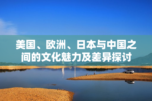 美國、歐洲、日本與中國之間的文化魅力及差異探討
